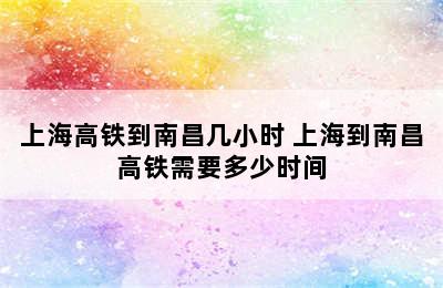 上海高铁到南昌几小时 上海到南昌高铁需要多少时间